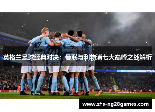 英格兰足球经典对决:曼联与利物浦七大巅峰之战解析 英格兰足球经典对决:曼联与利物浦七大巅峰之战解析