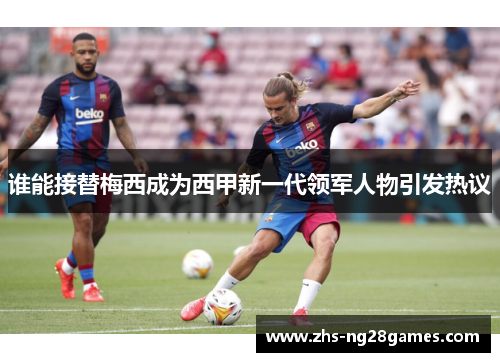 谁能接替梅西成为西甲新一代领军人物引发热议