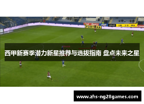 西甲新赛季潜力新星推荐与选拔指南 盘点未来之星 西甲新赛季潜力新星推荐与选拔指南 盘点未来之星