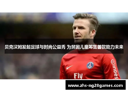 贝克汉姆发起足球与时尚公益秀 为贫困儿童筹集善款助力未来 贝克汉姆发起足球与时尚公益秀 为贫困儿童筹集善款助力未来