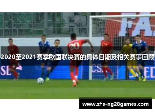 2020至2021赛季欧国联决赛的具体日期及相关赛事回顾 2020至2021赛季欧国联决赛的具体日期及相关赛事回顾