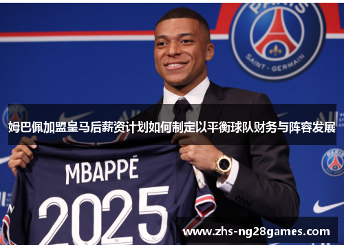 姆巴佩加盟皇马后薪资计划如何制定以平衡球队财务与阵容发展