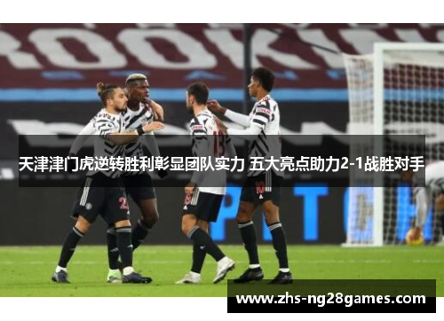 天津津门虎逆转胜利彰显团队实力 五大亮点助力2-1战胜对手