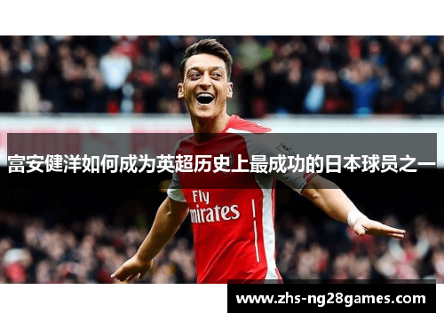 富安健洋如何成为英超历史上最成功的日本球员之一 富安健洋如何成为英超历史上最成功的日本球员之一