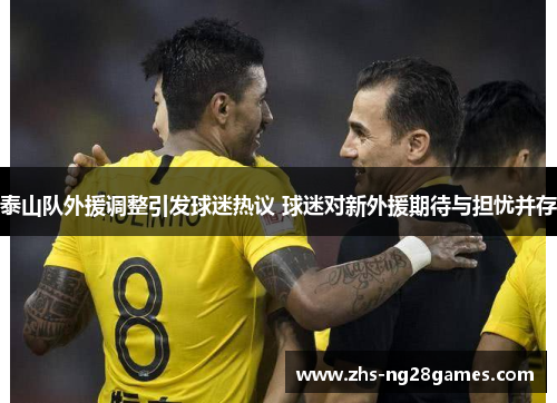 泰山队外援调整引发球迷热议 球迷对新外援期待与担忧并存 泰山队外援调整引发球迷热议 球迷对新外援期待与担忧并存