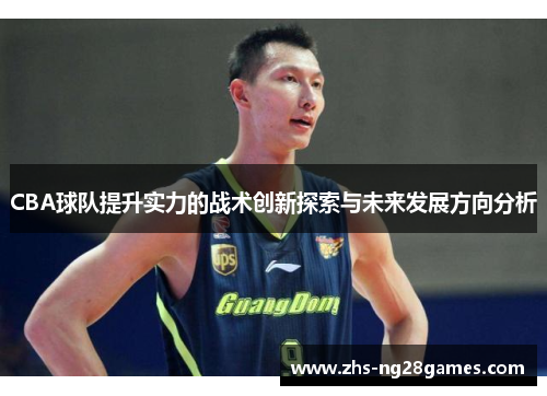 CBA球队提升实力的战术创新探索与未来发展方向分析 CBA球队提升实力的战术创新探索与未来发展方向分析