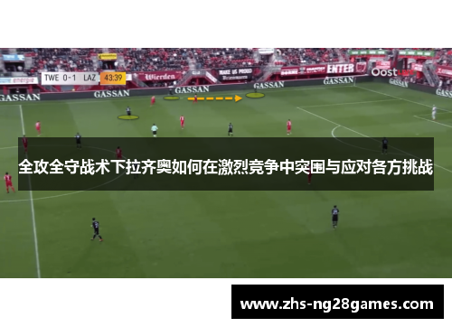 全攻全守战术下拉齐奥如何在激烈竞争中突围与应对各方挑战