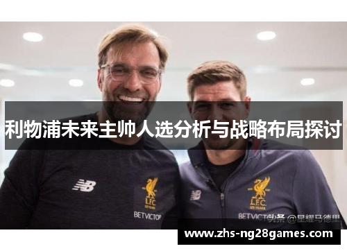 利物浦未来主帅人选分析与战略布局探讨