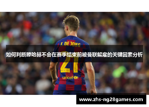 如何判断滕哈赫不会在赛季结束前被曼联解雇的关键因素分析