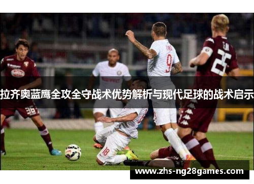 拉齐奥蓝鹰全攻全守战术优势解析与现代足球的战术启示 拉齐奥蓝鹰全攻全守战术优势解析与现代足球的战术启示