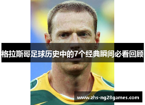 格拉斯哥足球历史中的7个经典瞬间必看回顾 格拉斯哥足球历史中的7个经典瞬间必看回顾