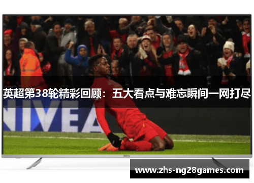 英超第38轮精彩回顾：五大看点与难忘瞬间一网打尽