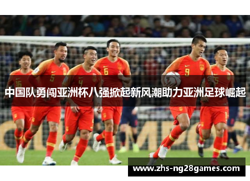 中国队勇闯亚洲杯八强掀起新风潮助力亚洲足球崛起 中国队勇闯亚洲杯八强掀起新风潮助力亚洲足球崛起