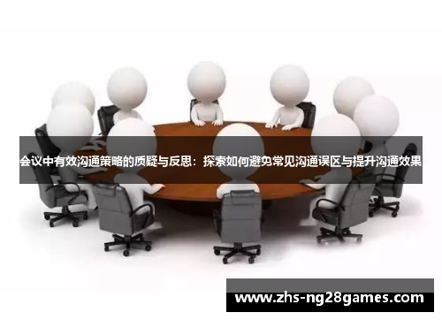 会议中有效沟通策略的质疑与反思:探索如何避免常见沟通误区与提升沟通效果 会议中有效沟通策略的质疑与反思:探索如何避免常见沟通误区与提升沟通效果