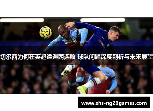切尔西为何在英超遭遇两连败 球队问题深度剖析与未来展望 切尔西为何在英超遭遇两连败 球队问题深度剖析与未来展望