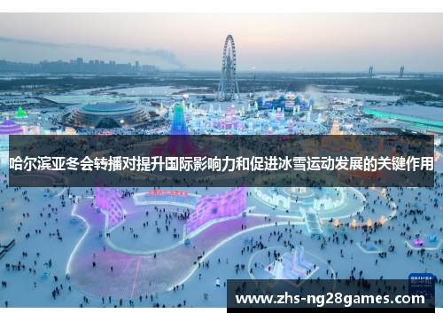 哈尔滨亚冬会转播对提升国际影响力和促进冰雪运动发展的关键作用 哈尔滨亚冬会转播对提升国际影响力和促进冰雪运动发展的关键作用
