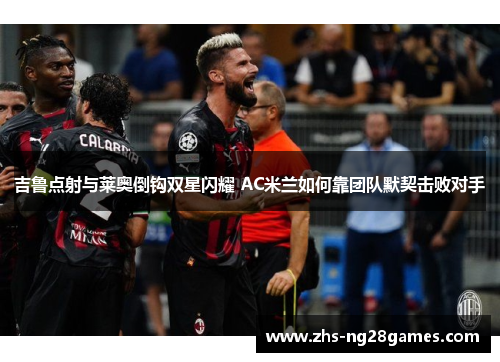 吉鲁点射与莱奥倒钩双星闪耀 AC米兰如何靠团队默契击败对手 吉鲁点射与莱奥倒钩双星闪耀 AC米兰如何靠团队默契击败对手