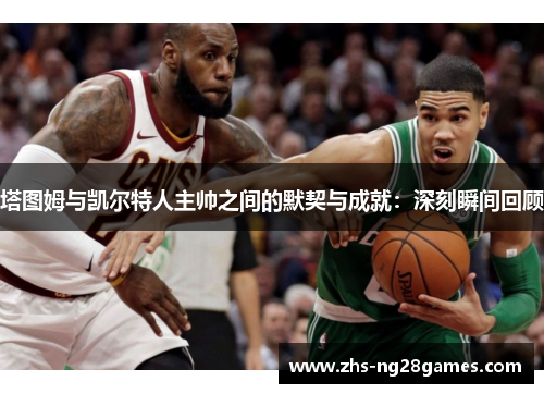 塔图姆与凯尔特人主帅之间的默契与成就：深刻瞬间回顾