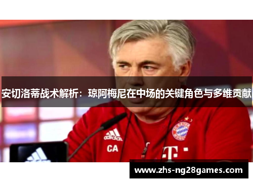 安切洛蒂战术解析：琼阿梅尼在中场的关键角色与多维贡献