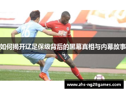 如何揭开辽足保级背后的黑幕真相与内幕故事