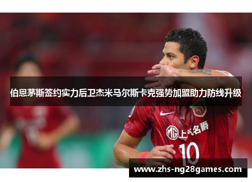 伯恩茅斯签约实力后卫杰米马尔斯卡克强势加盟助力防线升级 伯恩茅斯签约实力后卫杰米马尔斯卡克强势加盟助力防线升级