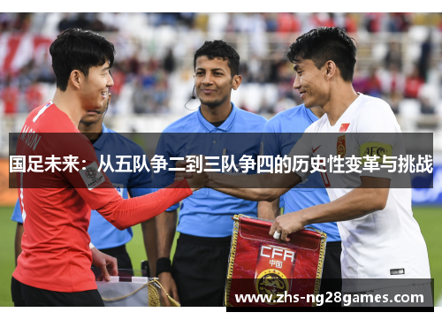 国足未来:从五队争二到三队争四的历史性变革与挑战 国足未来:从五队争二到三队争四的历史性变革与挑战