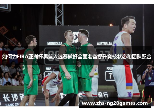 如何为FIBA亚洲杯男篮入选赛做好全面准备提升竞技状态和团队配合