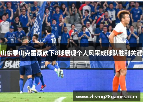 山东泰山克雷桑砍下8球展现个人风采成球队胜利关键 山东泰山克雷桑砍下8球展现个人风采成球队胜利关键