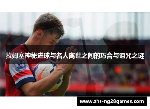 拉姆塞神秘进球与名人离世之间的巧合与诅咒之谜 拉姆塞神秘进球与名人离世之间的巧合与诅咒之谜
