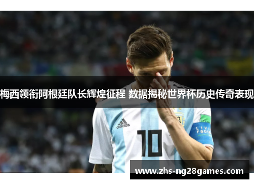 梅西领衔阿根廷队长辉煌征程 数据揭秘世界杯历史传奇表现
