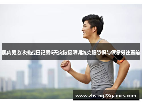 肌肉男游泳挑战日记第6天突破极限训练克服恐惧与疲惫勇往直前 肌肉男游泳挑战日记第6天突破极限训练克服恐惧与疲惫勇往直前