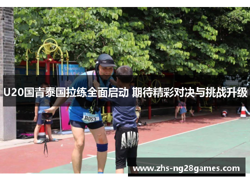 U20国青泰国拉练全面启动 期待精彩对决与挑战升级 U20国青泰国拉练全面启动 期待精彩对决与挑战升级