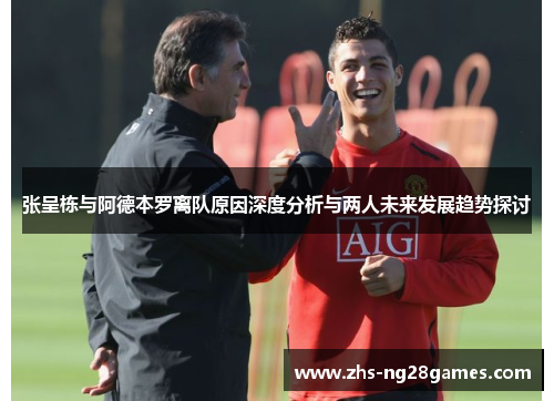 张呈栋与阿德本罗离队原因深度分析与两人未来发展趋势探讨