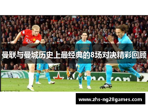 曼联与曼城历史上最经典的8场对决精彩回顾 曼联与曼城历史上最经典的8场对决精彩回顾
