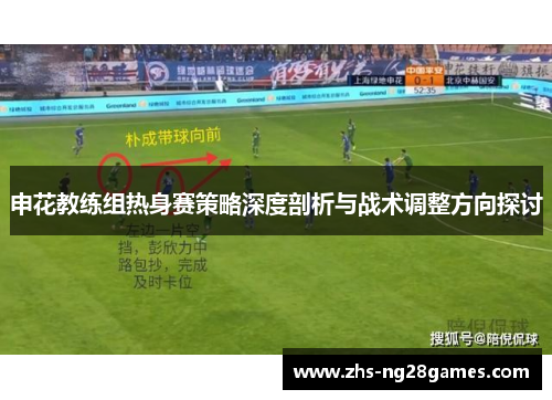 申花教练组热身赛策略深度剖析与战术调整方向探讨 申花教练组热身赛策略深度剖析与战术调整方向探讨