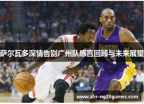 萨尔瓦多深情告别广州队感言回顾与未来展望