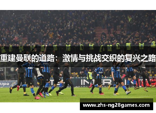 重建曼联的道路：激情与挑战交织的复兴之路