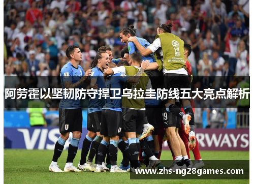 阿劳霍以坚韧防守捍卫乌拉圭防线五大亮点解析