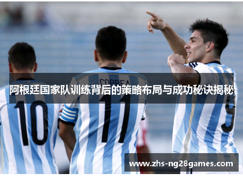 阿根廷国家队训练背后的策略布局与成功秘诀揭秘 阿根廷国家队训练背后的策略布局与成功秘诀揭秘