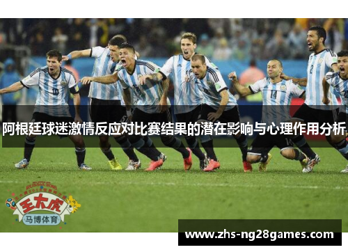 阿根廷球迷激情反应对比赛结果的潜在影响与心理作用分析 阿根廷球迷激情反应对比赛结果的潜在影响与心理作用分析