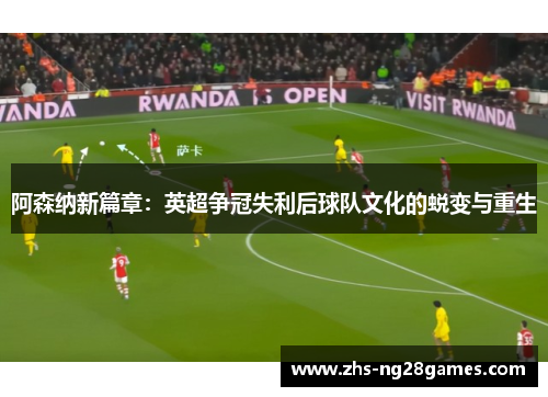 阿森纳新篇章:英超争冠失利后球队文化的蜕变与重生 阿森纳新篇章:英超争冠失利后球队文化的蜕变与重生