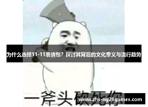 为什么选择11-11表情包？探讨其背后的文化意义与流行趋势