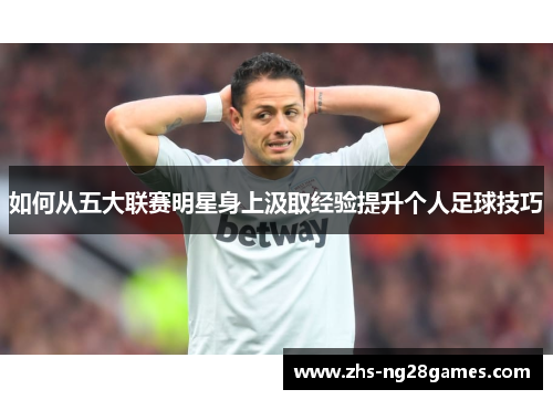 如何从五大联赛明星身上汲取经验提升个人足球技巧 如何从五大联赛明星身上汲取经验提升个人足球技巧