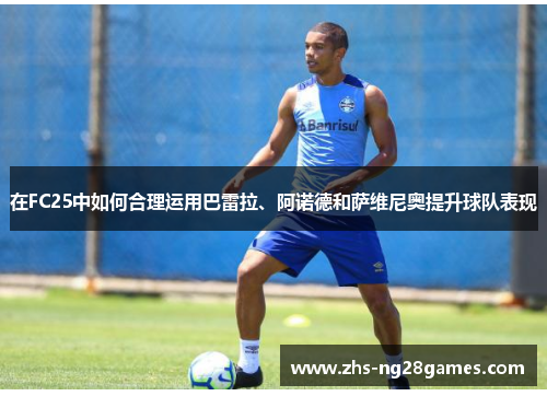 在FC25中如何合理运用巴雷拉、阿诺德和萨维尼奥提升球队表现 在FC25中如何合理运用巴雷拉、阿诺德和萨维尼奥提升球队表现