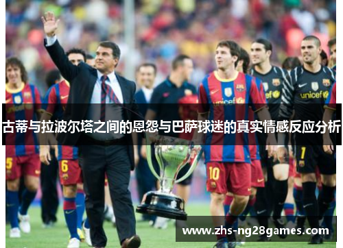 古蒂与拉波尔塔之间的恩怨与巴萨球迷的真实情感反应分析 古蒂与拉波尔塔之间的恩怨与巴萨球迷的真实情感反应分析