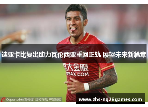 迪亚卡比复出助力瓦伦西亚重回正轨 展望未来新篇章