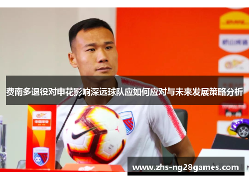 费南多退役对申花影响深远球队应如何应对与未来发展策略分析 费南多退役对申花影响深远球队应如何应对与未来发展策略分析