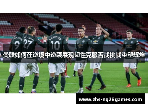 曼联如何在逆境中逆袭展现韧性克服苦战挑战重塑辉煌
