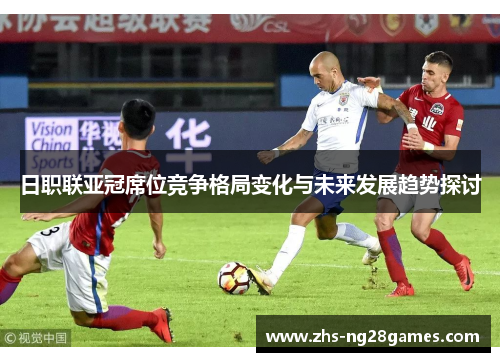 日职联亚冠席位竞争格局变化与未来发展趋势探讨 日职联亚冠席位竞争格局变化与未来发展趋势探讨