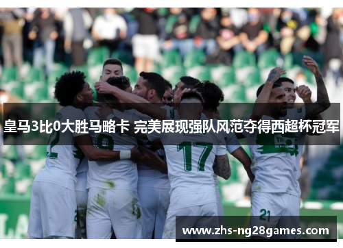 皇马3比0大胜马略卡 完美展现强队风范夺得西超杯冠军 皇马3比0大胜马略卡 完美展现强队风范夺得西超杯冠军